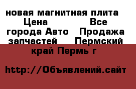 новая магнитная плита › Цена ­ 10 000 - Все города Авто » Продажа запчастей   . Пермский край,Пермь г.